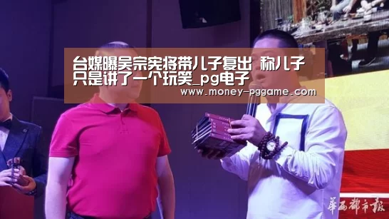 台媒曝吴宗宪将带儿子复出 称儿子只是讲了一个玩笑_pg电子(图1) pg电子