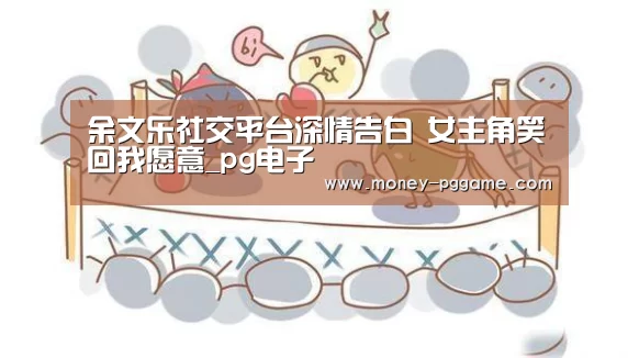 余文乐社交平台深情告白 女主角笑回我愿意_pg电子(图1) pg电子游戏