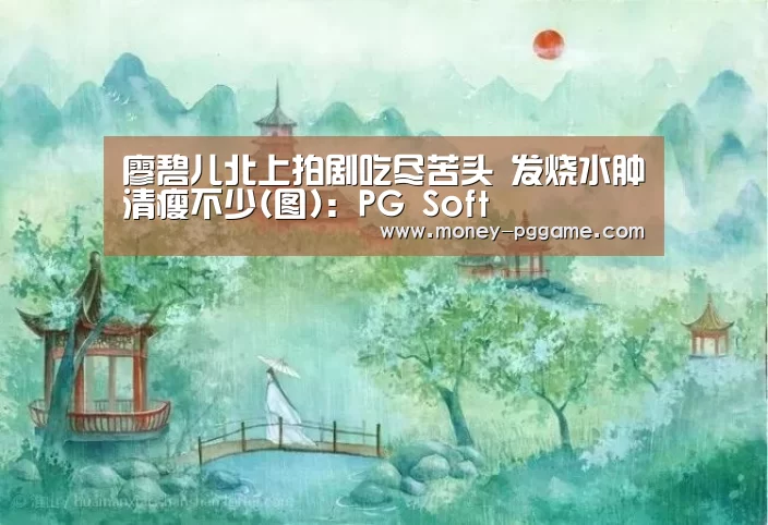 廖碧儿北上拍剧吃尽苦头 发烧水肿清瘦不少(图):PG Soft(图3) pg游戏