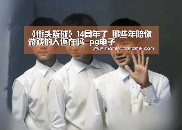 《街头篮球》14周年了 那些年陪你游戏的人还在吗-pg电子(图1) pg电子游戏