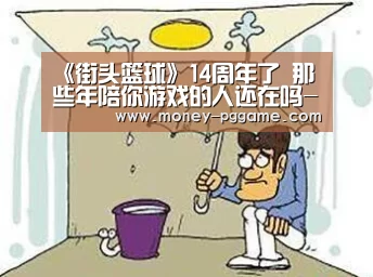 《街头篮球》14周年了 那些年陪你游戏的人还在吗-pg电子(图4) pg电子游戏
