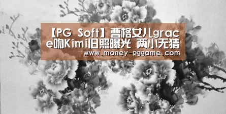 【PG Soft】曹格女儿grace吻Kimi旧照曝光 两小无猜惹人羡(图1) pg游戏